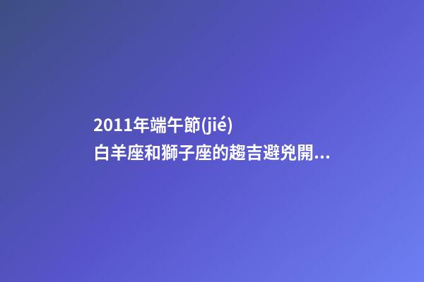 2011年端午節(jié)  白羊座和獅子座的趨吉避兇開(kāi)運(yùn)妙法